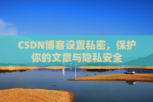 CSDN博客设置私密,保护你的文章与隐私安全