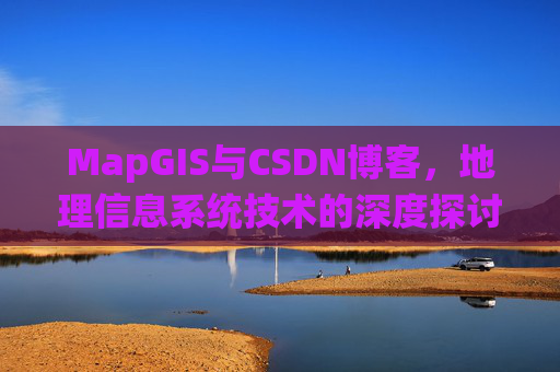 MapGIS与CSDN博客,地理信息系统技术的深度探讨